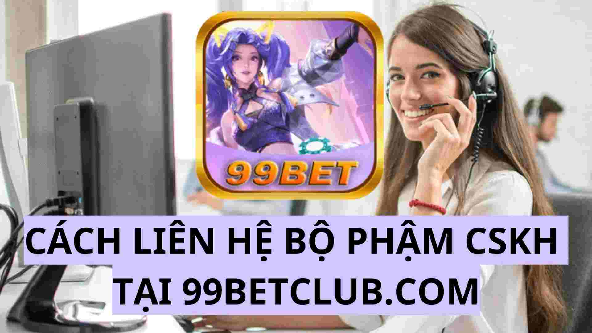 99bet hướng dẫn cách liên lạc bộ phận Chăm Sóc Khách Hàng