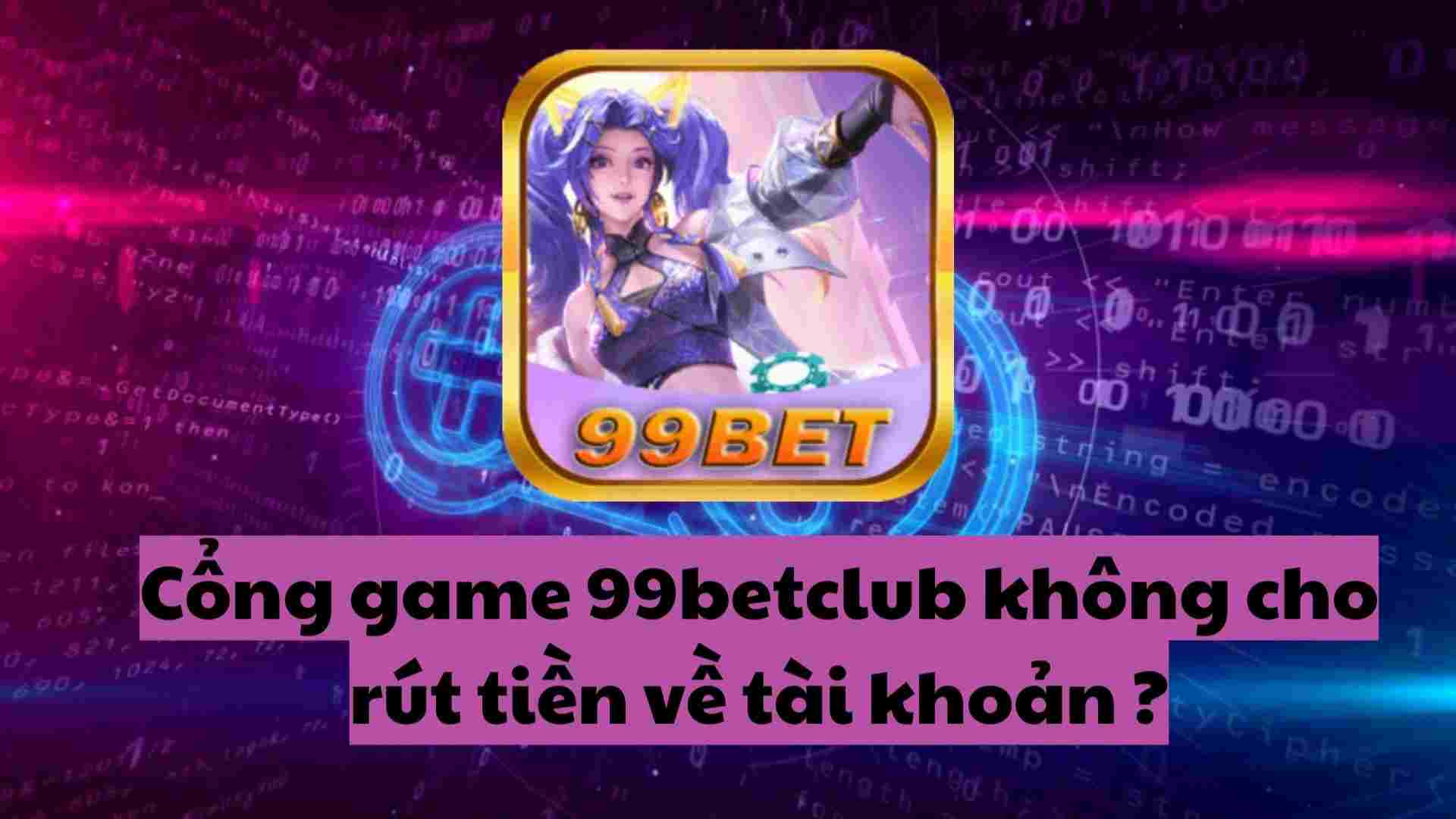 HOT cổng game 99bet không cho rút tiền về tài khoản ?